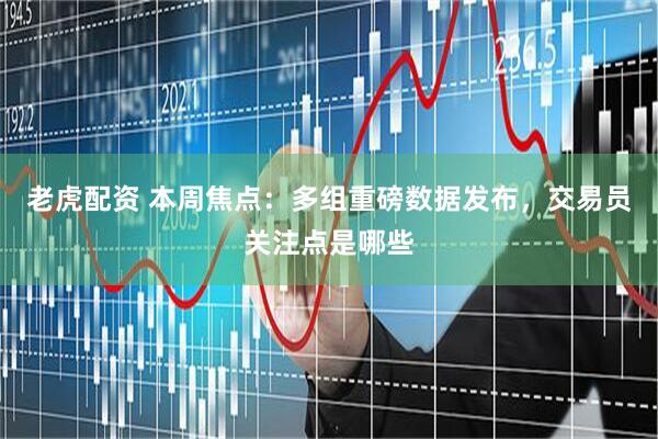 老虎配资 本周焦点：多组重磅数据发布，交易员关注点是哪些