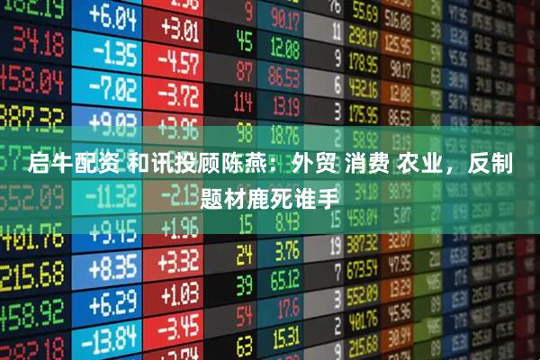 启牛配资 和讯投顾陈燕：外贸 消费 农业，反制题材鹿死谁手