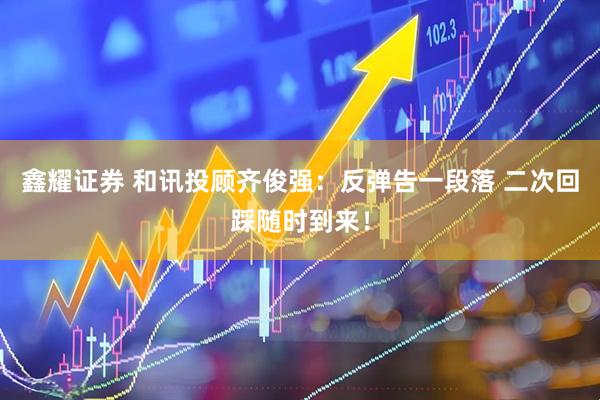 鑫耀证券 和讯投顾齐俊强：反弹告一段落 二次回踩随时到来！