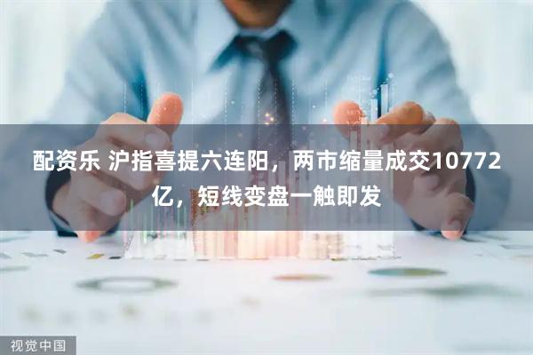 配资乐 沪指喜提六连阳，两市缩量成交10772亿，短线变盘一触即发