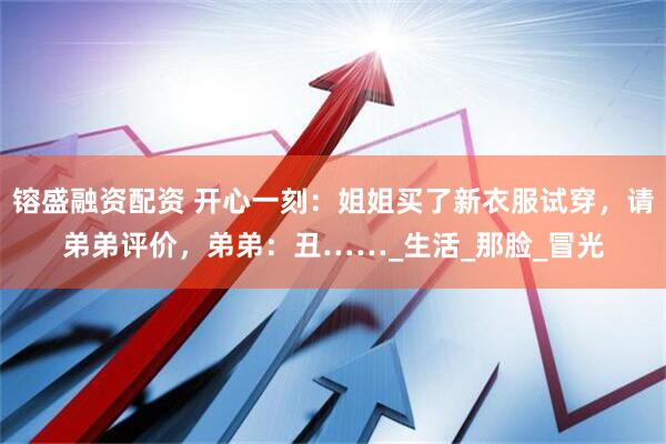 镕盛融资配资 开心一刻：姐姐买了新衣服试穿，请弟弟评价，弟弟：丑……_生活_那脸_冒光