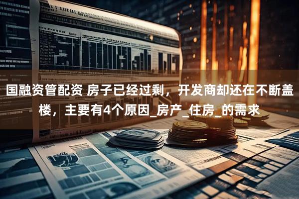 国融资管配资 房子已经过剩，开发商却还在不断盖楼，主要有4个原因_房产_住房_的需求