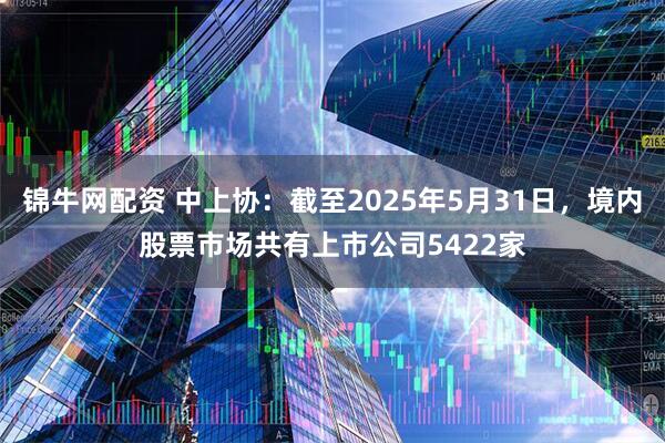 锦牛网配资 中上协：截至2025年5月31日，境内股票市场共有上市公司5422家