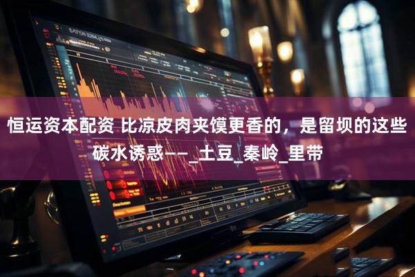 恒运资本配资 比凉皮肉夹馍更香的，是留坝的这些碳水诱惑——_土豆_秦岭_里带