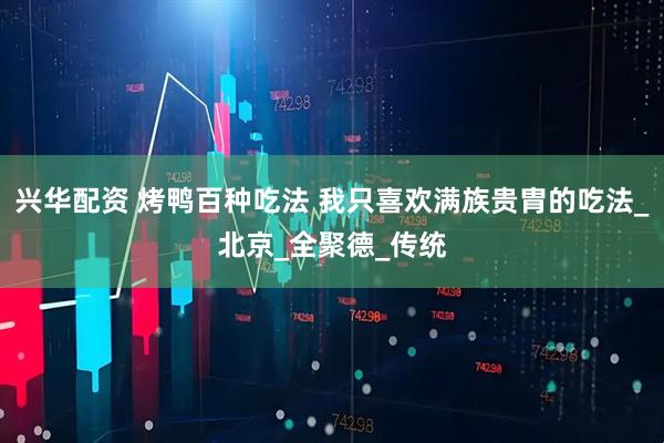 兴华配资 烤鸭百种吃法 我只喜欢满族贵胄的吃法_北京_全聚德_传统