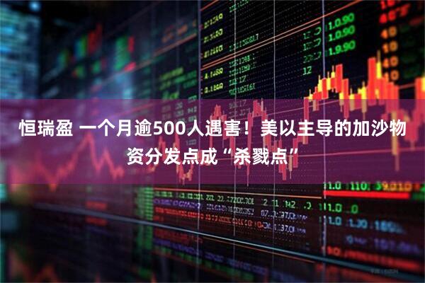 恒瑞盈 一个月逾500人遇害！美以主导的加沙物资分发点成“杀戮点”