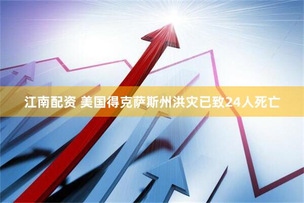 江南配资 美国得克萨斯州洪灾已致24人死亡