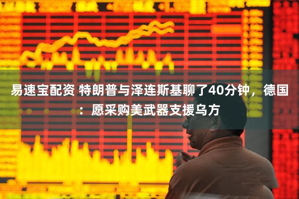 易速宝配资 特朗普与泽连斯基聊了40分钟，德国：愿采购美武器支援乌方