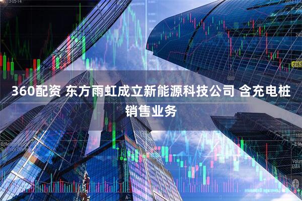 360配资 东方雨虹成立新能源科技公司 含充电桩销售业务
