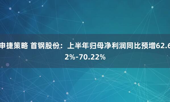 申捷策略 首钢股份：上半年归母净利润同比预增62.62%-70.22%