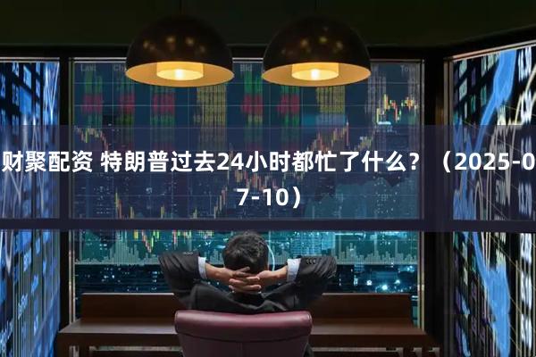 财聚配资 特朗普过去24小时都忙了什么？（2025-07-10）