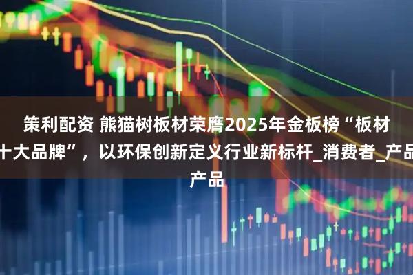 策利配资 熊猫树板材荣膺2025年金板榜“板材十大品牌”，以环保创新定义行业新标杆_消费者_产品