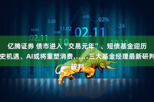 亿腾证券 债市进入“交易元年”、短债基金迎历史机遇、AI或将重塑消费……三大基金经理最新研判