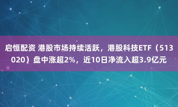 启恒配资 港股市场持续活跃，港股科技ETF（513020）盘中涨超2%，近10日净流入超3.9亿元