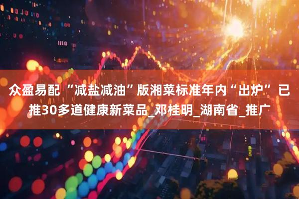 众盈易配 “减盐减油”版湘菜标准年内“出炉” 已推30多道健康新菜品_邓桂明_湖南省_推广