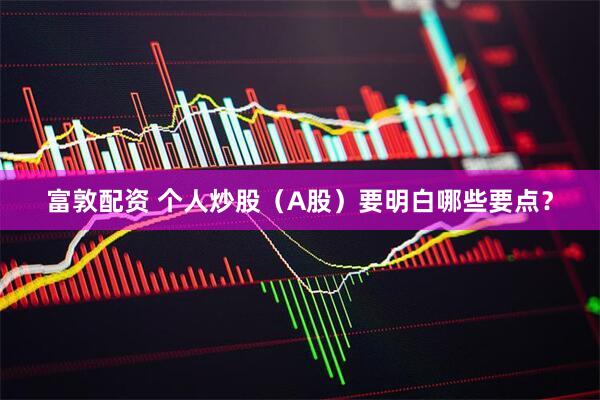 富敦配资 个人炒股（A股）要明白哪些要点？
