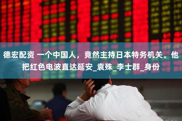 德宏配资 一个中国人，竟然主持日本特务机关。他把红色电波直达延安_袁殊_李士群_身份