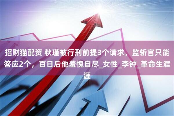 招财猫配资 秋瑾被行刑前提3个请求，监斩官只能答应2个，百日后他羞愧自尽_女性_李钟_革命生涯