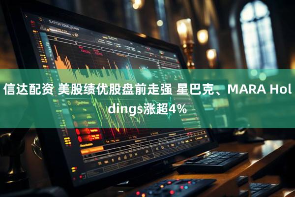 信达配资 美股绩优股盘前走强 星巴克、MARA Holdings涨超4%