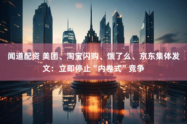 闻道配资 美团、淘宝闪购、饿了么、京东集体发文：立即停止“内卷式”竞争