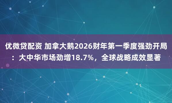 优微贷配资 加拿大鹅2026财年第一季度强劲开局：大中华市场劲增18.7%，全球战略成效显著