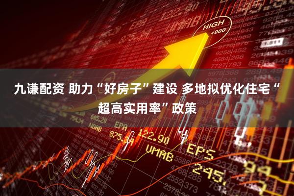 九谦配资 助力“好房子”建设 多地拟优化住宅“超高实用率”政策