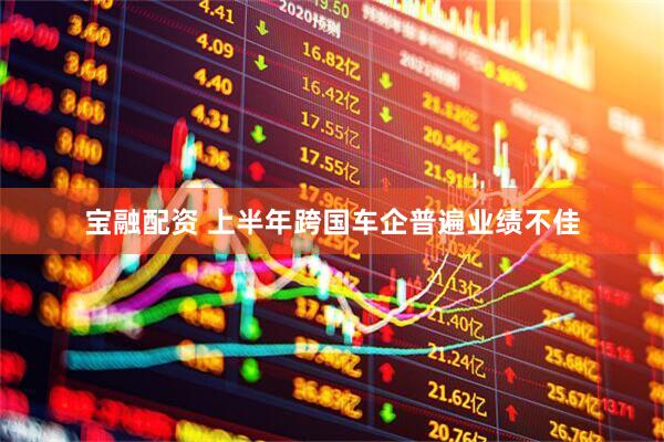 宝融配资 上半年跨国车企普遍业绩不佳