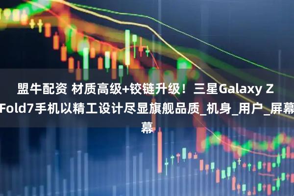 盟牛配资 材质高级+铰链升级！三星Galaxy Z Fold7手机以精工设计尽显旗舰品质_机身_用户_屏幕
