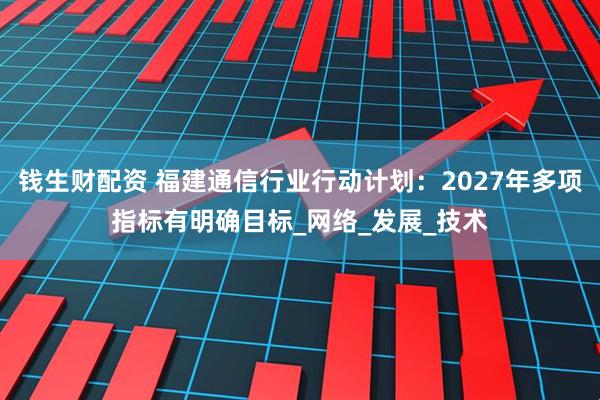 钱生财配资 福建通信行业行动计划：2027年多项指标有明确目标_网络_发展_技术